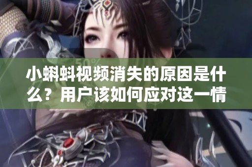 小蝌蚪视频消失的原因是什么？用户该如何应对这一情况？