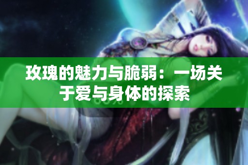 玫瑰的魅力与脆弱：一场关于爱与身体的探索