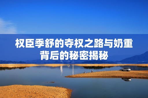 权臣季舒的夺权之路与奶重背后的秘密揭秘