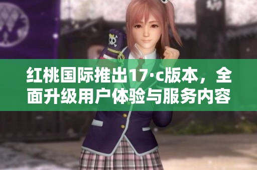 红桃国际推出17·c版本，全面升级用户体验与服务内容