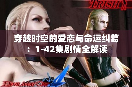 穿越时空的爱恋与命运纠葛：1-42集剧情全解读