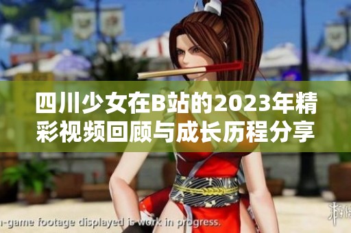 四川少女在B站的2023年精彩视频回顾与成长历程分享