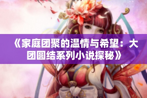 《家庭团聚的温情与希望：大团圆结系列小说探秘》