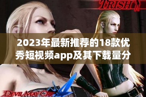 2023年最新推荐的18款优秀短视频app及其下载量分析