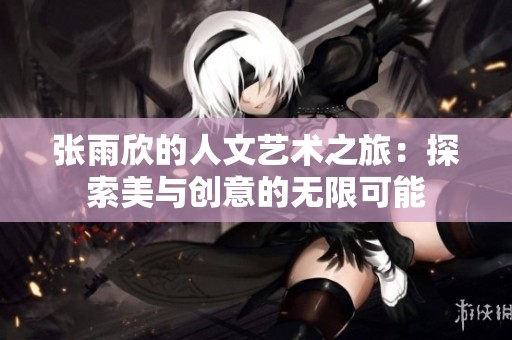 张雨欣的人文艺术之旅：探索美与创意的无限可能