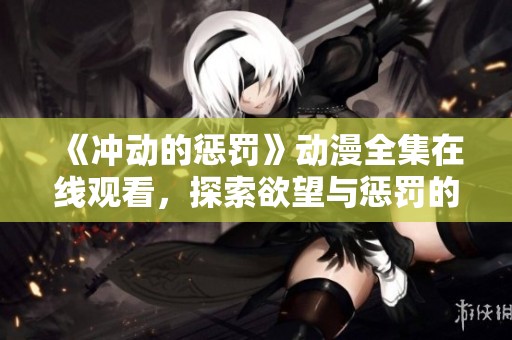 《冲动的惩罚》动漫全集在线观看，探索欲望与惩罚的复杂关系