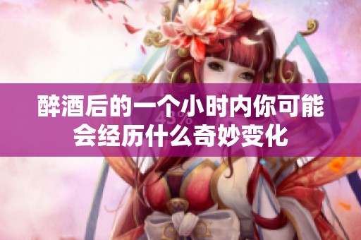 醉酒后的一个小时内你可能会经历什么奇妙变化