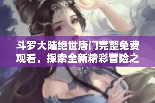 斗罗大陆绝世唐门完整免费观看，探索全新精彩冒险之旅