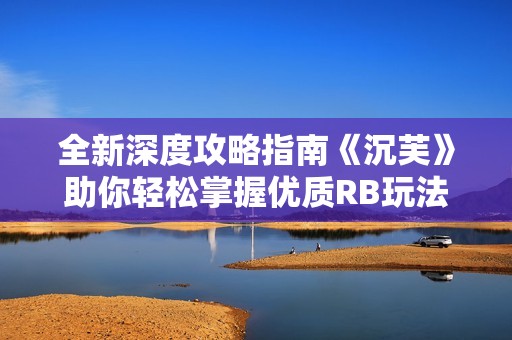 全新深度攻略指南《沉芙》助你轻松掌握优质RB玩法技巧