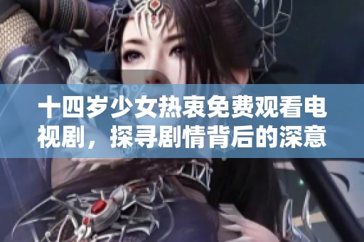 十四岁少女热衷免费观看电视剧，探寻剧情背后的深意与感悟