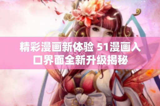 精彩漫画新体验 51漫画入口界面全新升级揭秘