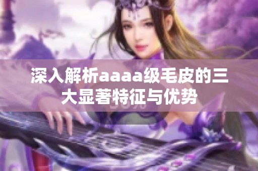 深入解析aaaa级毛皮的三大显著特征与优势