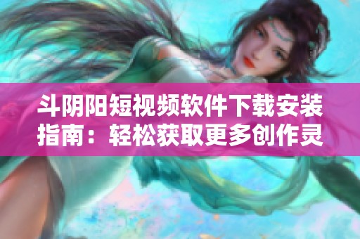 斗阴阳短视频软件下载安装指南：轻松获取更多创作灵感
