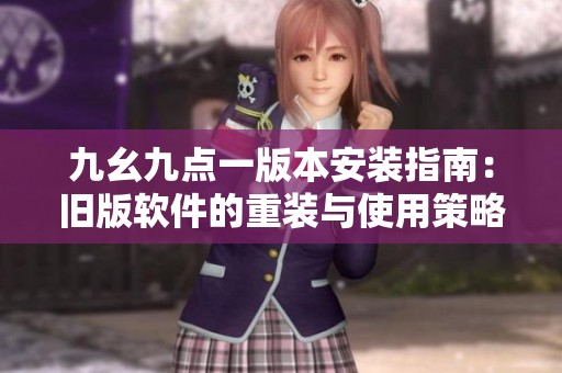 九幺九点一版本安装指南：旧版软件的重装与使用策略