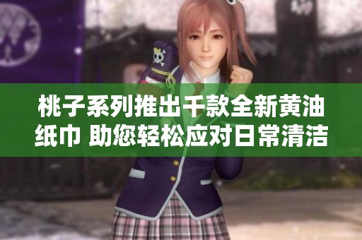 桃子系列推出千款全新黄油纸巾 助您轻松应对日常清洁需求