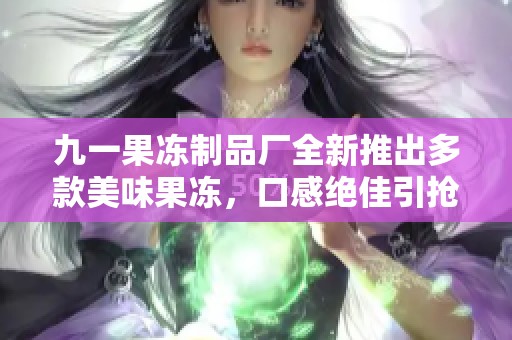 九一果冻制品厂全新推出多款美味果冻，口感绝佳引抢购潮