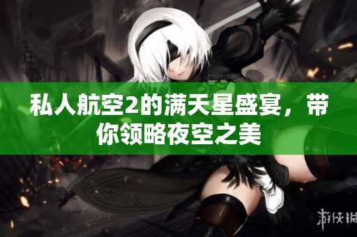 私人航空2的满天星盛宴，带你领略夜空之美