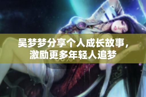 吴梦梦分享个人成长故事，激励更多年轻人追梦