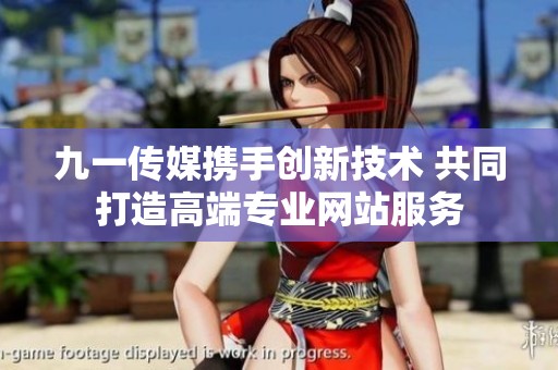 九一传媒携手创新技术 共同打造高端专业网站服务