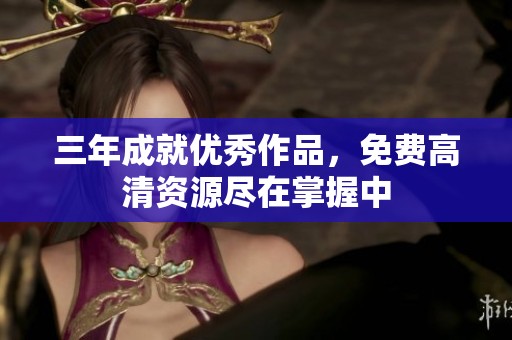 三年成就优秀作品，免费高清资源尽在掌握中
