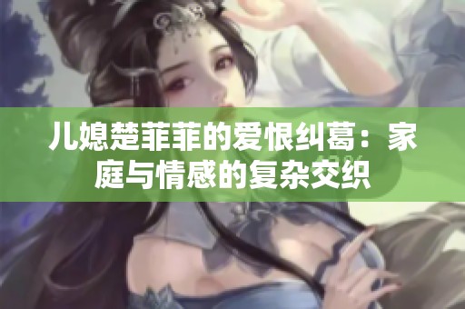 儿媳楚菲菲的爱恨纠葛：家庭与情感的复杂交织