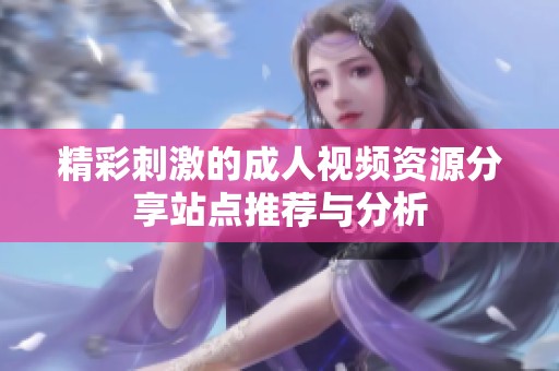 精彩刺激的成人视频资源分享站点推荐与分析