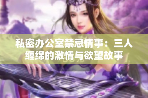 私密办公室禁忌情事：三人缠绵的激情与欲望故事