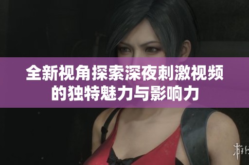 全新视角探索深夜刺激视频的独特魅力与影响力