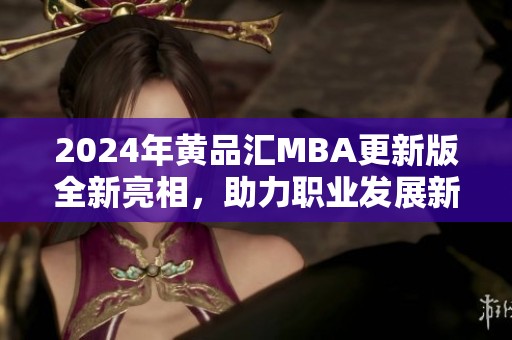 2024年黄品汇MBA更新版全新亮相，助力职业发展新机遇