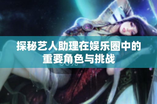 探秘艺人助理在娱乐圈中的重要角色与挑战