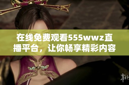 在线免费观看555wwz直播平台，让你畅享精彩内容