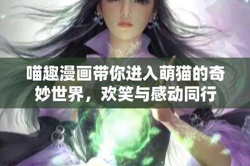 喵趣漫画带你进入萌猫的奇妙世界，欢笑与感动同行
