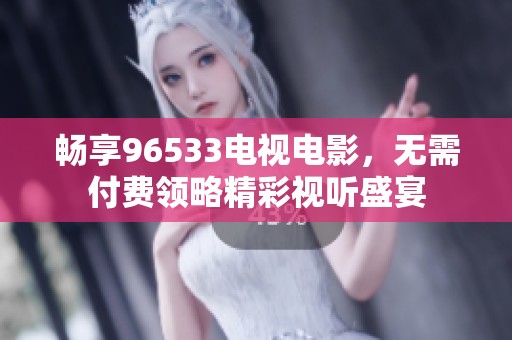 畅享96533电视电影，无需付费领略精彩视听盛宴