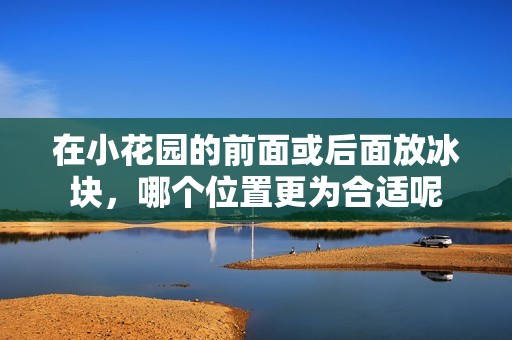 在小花园的前面或后面放冰块，哪个位置更为合适呢