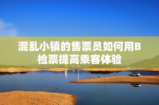 混乱小镇的售票员如何用B检票提高乘客体验