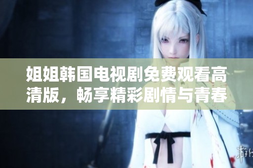 姐姐韩国电视剧免费观看高清版，畅享精彩剧情与青春岁月