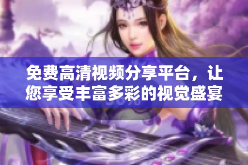 免费高清视频分享平台，让您享受丰富多彩的视觉盛宴