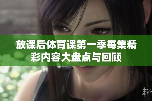 放课后体育课第一季每集精彩内容大盘点与回顾