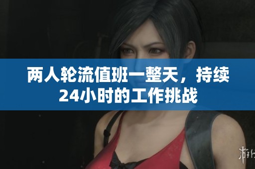 两人轮流值班一整天，持续24小时的工作挑战