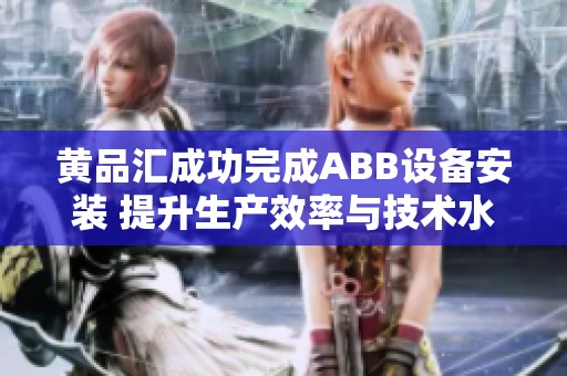 黄品汇成功完成ABB设备安装 提升生产效率与技术水平