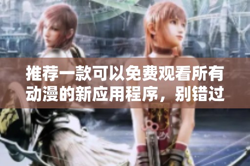 推荐一款可以免费观看所有动漫的新应用程序，别错过！