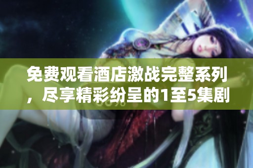免费观看酒店激战完整系列，尽享精彩纷呈的1至5集剧情