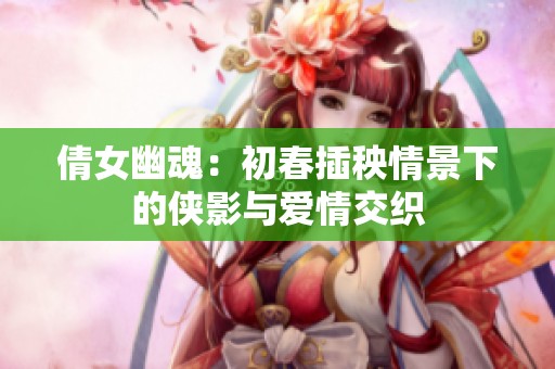 倩女幽魂：初春插秧情景下的侠影与爱情交织