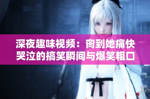 深夜趣味视频：脔到她痛快哭泣的搞笑瞬间与爆笑粗口