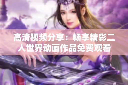高清视频分享：畅享精彩二人世界动画作品免费观看