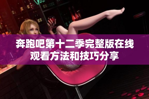奔跑吧第十二季完整版在线观看方法和技巧分享