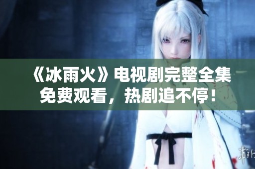 《冰雨火》电视剧完整全集免费观看，热剧追不停！
