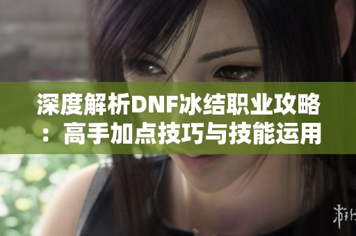 深度解析DNF冰结职业攻略：高手加点技巧与技能运用全指南
