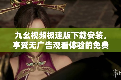 九幺视频极速版下载安装，享受无广告观看体验的免费应用