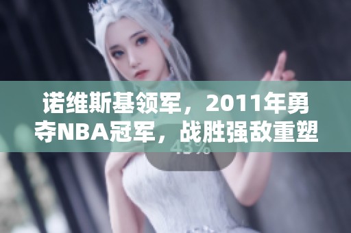 诺维斯基领军，2011年勇夺NBA冠军，战胜强敌重塑传奇